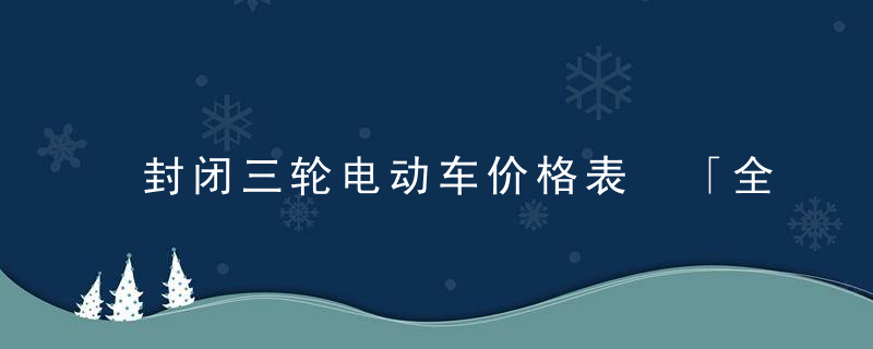 封闭三轮电动车价格表 「全封闭三轮车价钱」